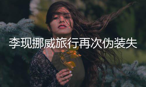 认出李现旅行他再次装没伪装 网挪威友假失败
