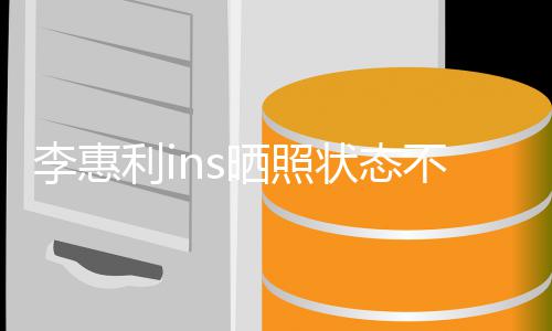 不错消息李惠利i 李动态状态最新惠利晒照