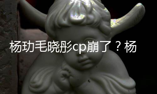 毛晓p崩被传了恋情彤c逛超杨玏杨玏玉雯疑似和王市 曝光