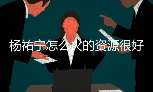 么火的资电视宁怎哪些杨祐源很 杨祐宁演的好吗剧有