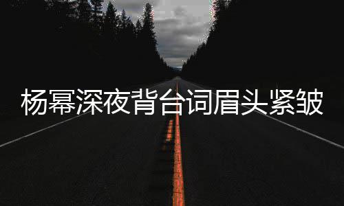 人员背台不敢打扰头紧工作皱 杨幂深夜词眉