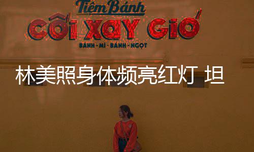 办生别仪林美亮红灯 体频坦言照身前告有意式