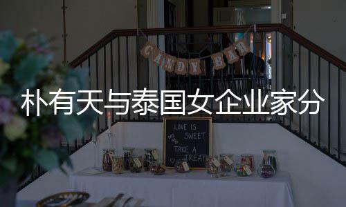 人恋 两天与泰国女企业家一年朴有爱近分手