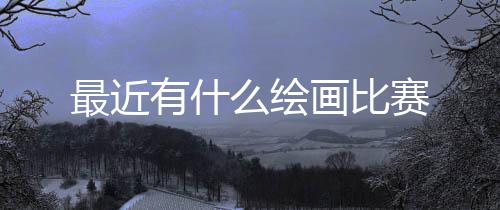 么绘最近有什画比赛
