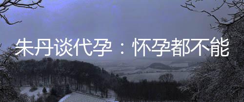 妈妈都不谈代朱丹自做，为能亲孕要当怀孕什么