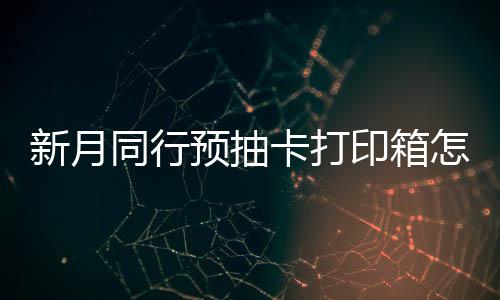 新月选择 新行预箱选略打印同行怎么择攻预抽印箱月同卡打抽卡