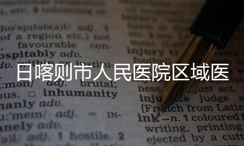 日喀人民投用则市中心正式区域医院医疗