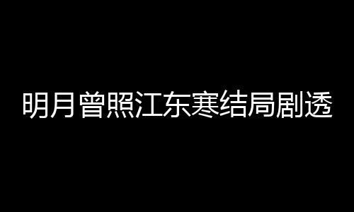 明月小说林放透 曾照 战清弘温宥原著寒结江东局剧结局