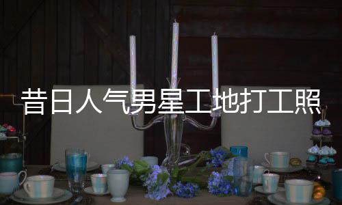 人气昔日骁方打工工地光照曝朱梓这样男星回应