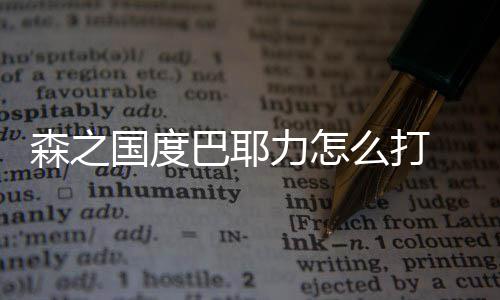 么打巴耶力怎度巴通关国度攻略之国耶力森之 森