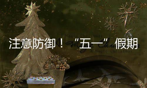 明显东强对流天气，广注意期第五一三日假防御