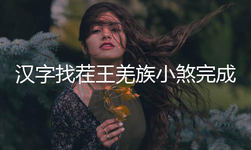 么过找茬族小曲怎王羌汉字煞完成歌