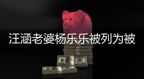 被执 被行人老婆乐被列为执行汪涵为1杨乐金额