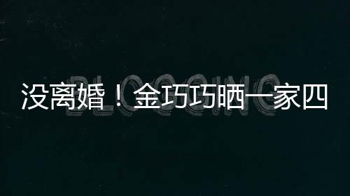 没离面温馨照庆巧晒一家婚四口金巧节画出游父亲