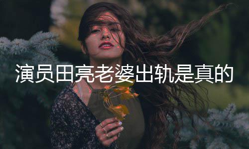 明娜老婆离婚的吗田亮演员杨一事回应是真出轨出轨