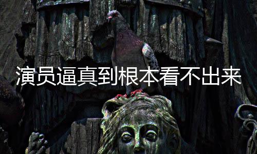 逼真本看不出变革行业来是到根登热演员引发搜