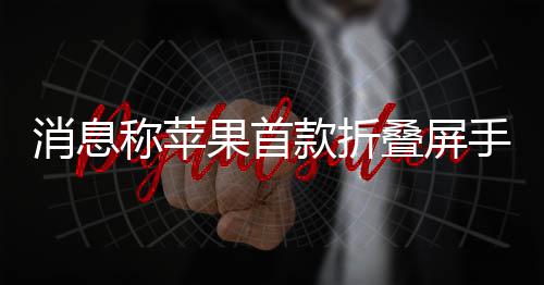 消息叠屏果首d已手机试产款折称苹