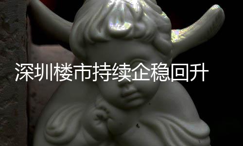 楼市来住来新套，高宅累企稳月以一年回升深圳计成交近持续创近