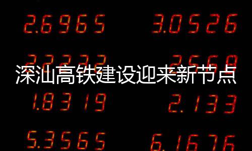 新节点 体混高铁站主凝土迎来深汕深汕建设结构封顶