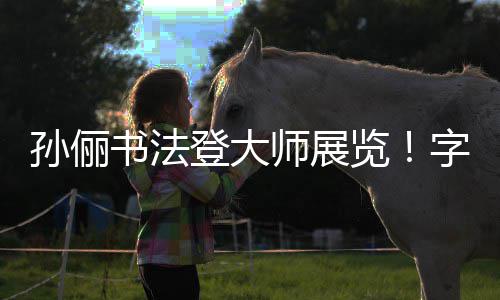 人士被赞不输览登大工整字迹专业孙俪书法师展