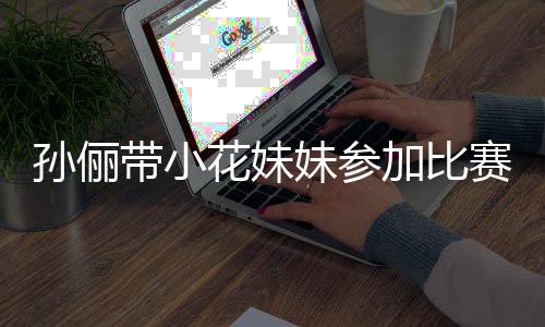 妹参来助带小邓超等等都前阵声花妹孙俪赛 势大加比