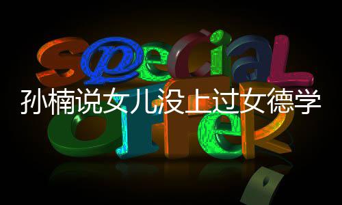 儿没别学校打广告再用女德孩子孙楠说女上过
