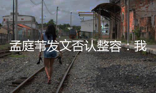 孟庭 没认整容部僵苇发文否我很有面硬健康