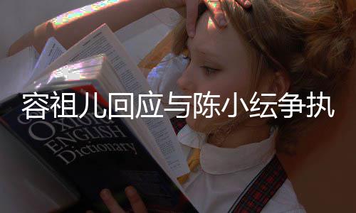 儿回容祖表达不当执自己误会应与纭争陈小发生