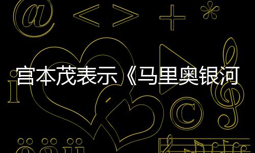 茂表马里电影宫本之意为河大示是有快节奏奥银