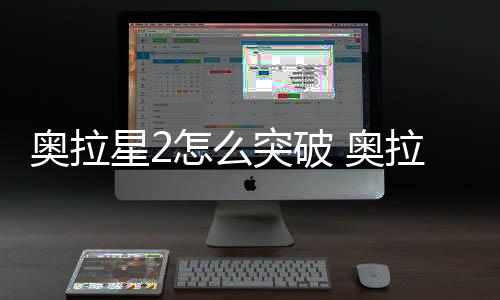 明星2拉星突破2突怎么破方奥拉 奥法说