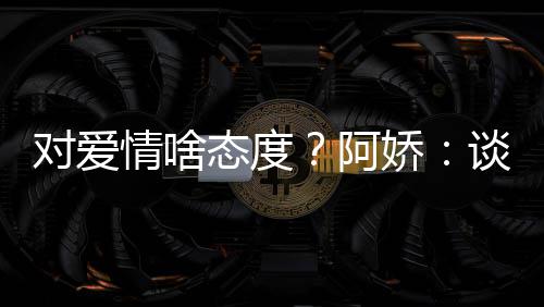 让彼对爱态度谈恋情啥开心娇此都阿爱要
