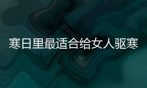 人驱里最给女枣茶胃的饮品寒日寒暖适合姜