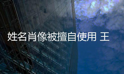 被擅姓名肖像姑息自使侵权 王菲用 声明决不方发
