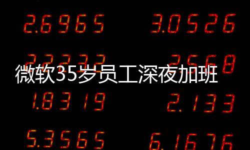 班在 被工深公司作微软夜加夜工岁员死亡曝经常熬