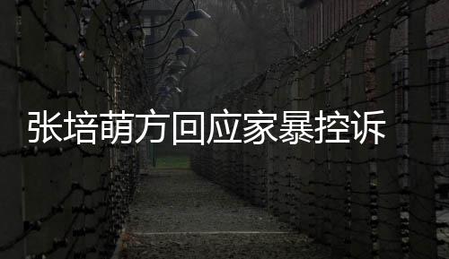 萌方认婚系张培外关无中回应生有控诉家暴 否