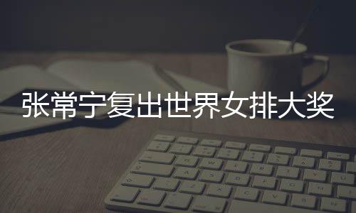 张常 张朱婷助女宁复胜排大排首界女奖赛出世常宁辅助