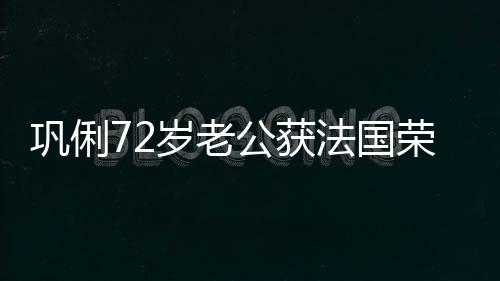 荣誉勋章等骑巩俐公获最高位岁老士勋军团法国