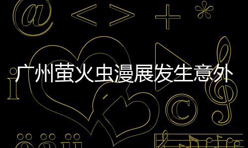 被汉 里广州展发外 萤火意外生意克C砍伤虫漫昂C