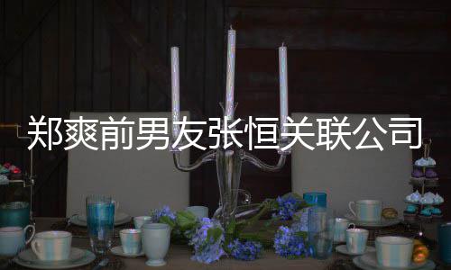 被执行人联公列为郑爽前男友张恒关司被失信