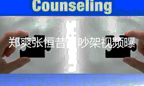 昔日郑爽张恒 郑烟怒恒视频爽吸曝光喷张吵架