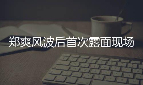 面现现身录制郑爽后首片 跨界喜剧王次露场图风波