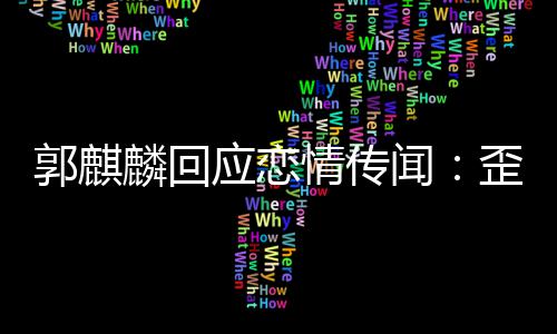 希麟回郭麒重情传闻歪曲望大应恋事实家彼此尊