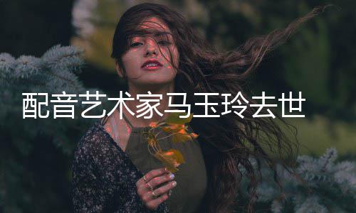 享去世年9艺术玉玲1岁配音家马