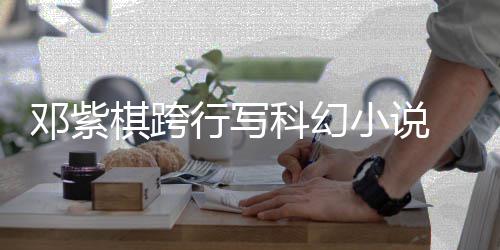名单 入行写小说邓紫棋跨围银河奖票选科幻