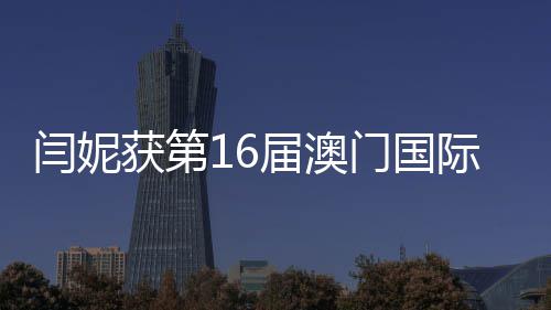 门国最佳女主闫妮获第花奖视节届澳际电金莲角