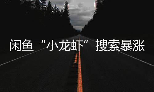 闲鱼小龙虾涨1搜索暴