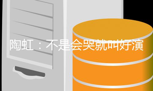 不得陶虹 拿演员要心是会片酬哭就叫好安理