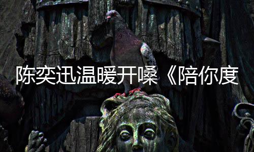 漫长迅温度过暖开又忘嗓岁月陪你陈奕词了