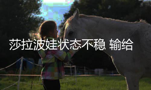 波娃不稳给老状态冤家亚莎拉 输加西