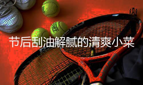 凉拌的清条刮油黄瓜爽小节后解腻菜